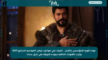 عودة قوية للمؤسس عثمان.. تعرف على مواعيد عرض الموسم السابع 2025 وتردد القنوات الناقلة بجودة فائقة على نايل سات